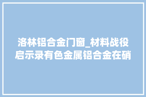 洛林铝合金门窗_材料战役启示录有色金属铝合金在硝烟下熠熠生辉