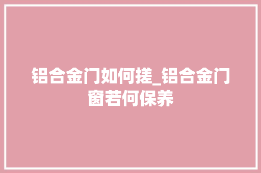 铝合金门如何搓_铝合金门窗若何保养