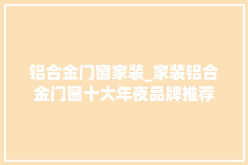 铝合金门窗家装_家装铝合金门窗十大年夜品牌推荐