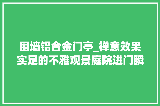 围墙铝合金门亭_禅意效果实足的不雅观景庭院进门瞬间惊艳到了我似乎走进了诗画里