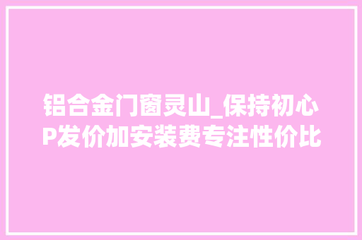 铝合金门窗灵山_保持初心P发价加安装费专注性价比门窗。断桥铝门窗