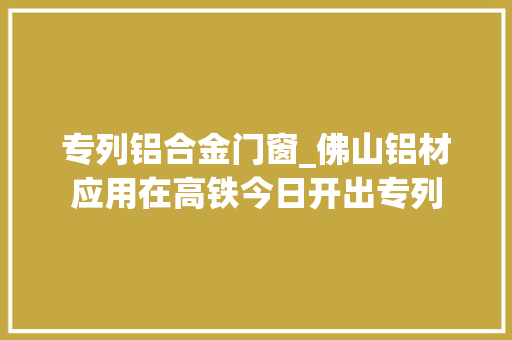 专列铝合金门窗_佛山铝材应用在高铁今日开出专列