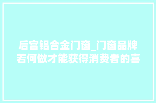 后宫铝合金门窗_门窗品牌若何做才能获得消费者的喜好