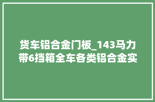 货车铝合金门板_143马力带6挡箱全车各类铝合金实拍福田奥铃CTS轻卡