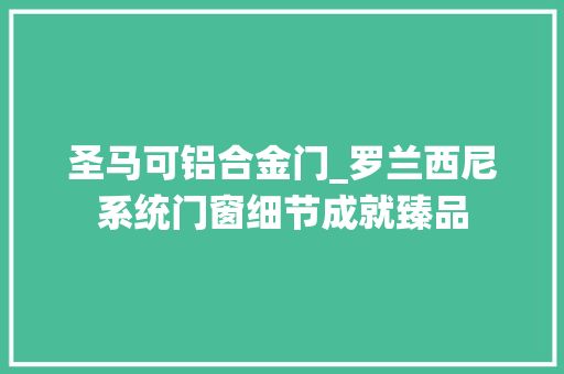 圣马可铝合金门_罗兰西尼系统门窗细节成就臻品