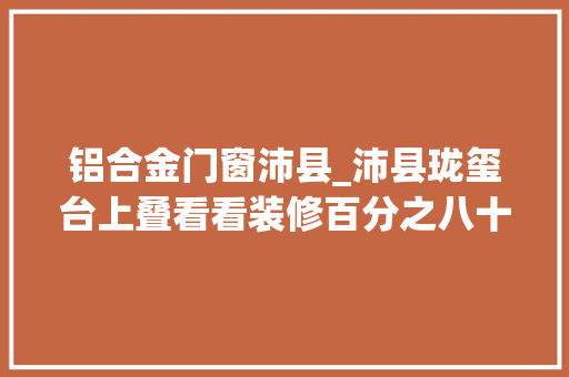 铝合金门窗沛县_沛县珑玺台上叠看看装修百分之八十了