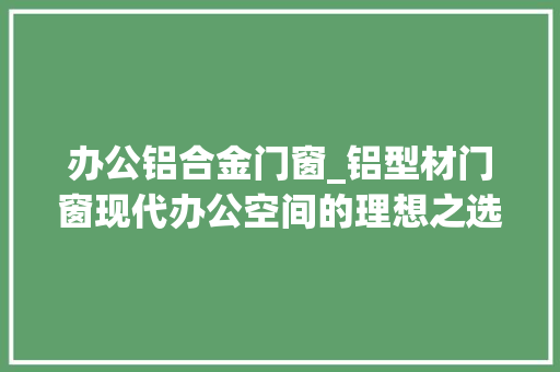 办公铝合金门窗_铝型材门窗现代办公空间的理想之选