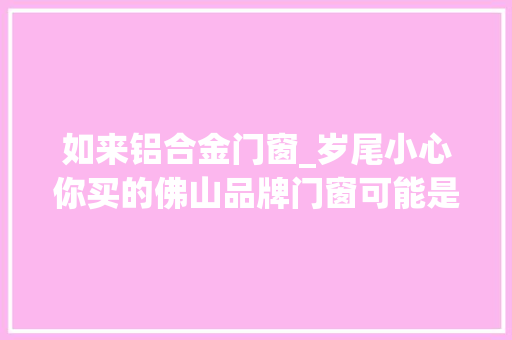 如来铝合金门窗_岁尾小心你买的佛山品牌门窗可能是假的