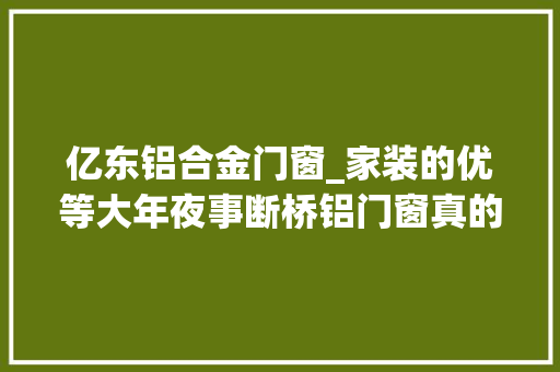 亿东铝合金门窗_家装的优等大年夜事断桥铝门窗真的好吗总结8条家装小白一看便知