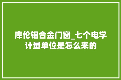 库伦铝合金门窗_七个电学计量单位是怎么来的