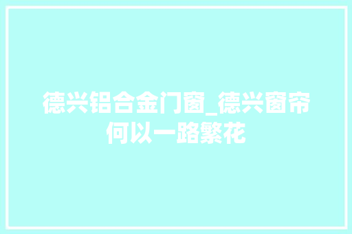 德兴铝合金门窗_德兴窗帘何以一路繁花
