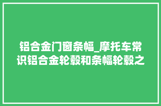 铝合金门窗条幅_摩托车常识铝合金轮毂和条幅轮毂之间各有什么差异