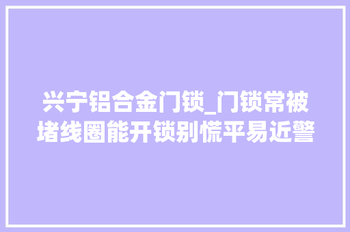 兴宁铝合金门锁_门锁常被堵线圈能开锁别慌平易近警教你几招戒备攻略
