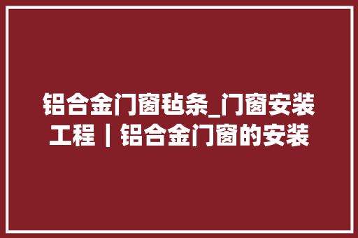 铝合金门窗毡条_门窗安装工程｜铝合金门窗的安装