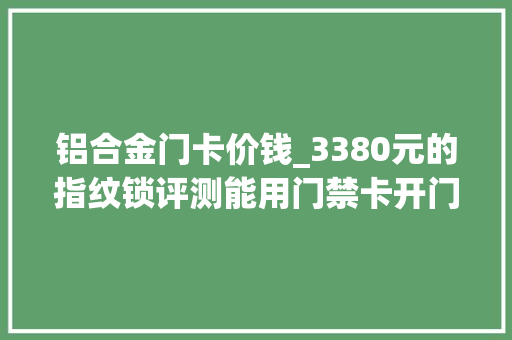 铝合金门卡价钱_3380元的指纹锁评测能用门禁卡开门究竟值不值