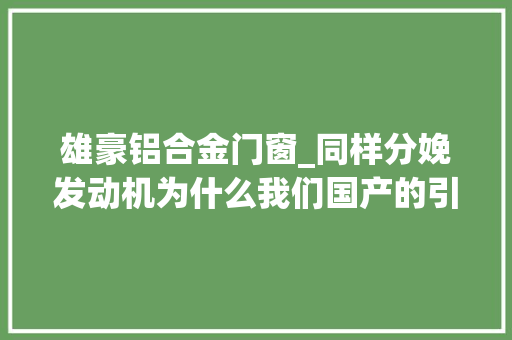 雄豪铝合金门窗_同样分娩发动机为什么我们国产的引擎远不如日系车