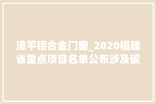 漳平铝合金门窗_2020福建省重点项目名单公布涉及碳酸钙高岭土水泥涂料
