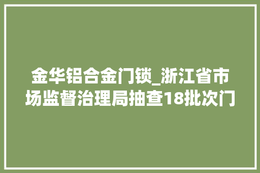 金华铝合金门锁_浙江省市场监督治理局抽查18批次门锁产品5批次不合格