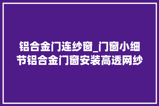 铝合金门连纱窗_门窗小细节铝合金门窗安装高透网纱窗与金刚网纱窗哪种好
