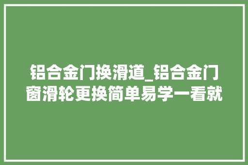 铝合金门换滑道_铝合金门窗滑轮更换简单易学一看就会