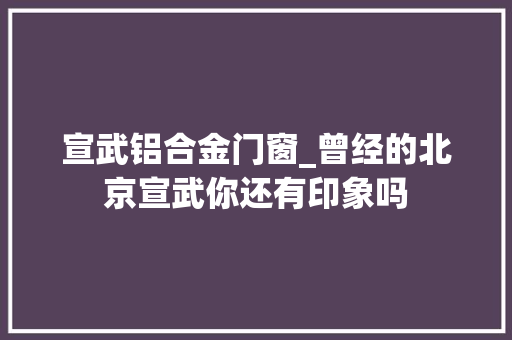 宣武铝合金门窗_曾经的北京宣武你还有印象吗