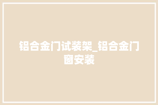 铝合金门试装架_铝合金门窗安装
