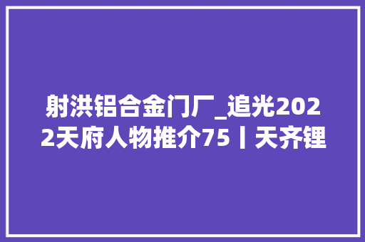 射洪铝合金门厂_追光2022天府人物推介75丨天齐锂业射洪有限公司工艺技能团队苦练内功走向国际