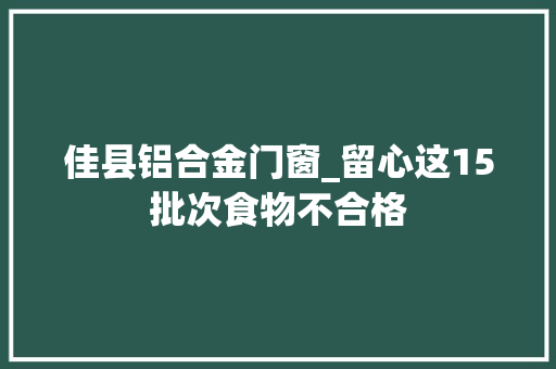 佳县铝合金门窗_留心这15批次食物不合格