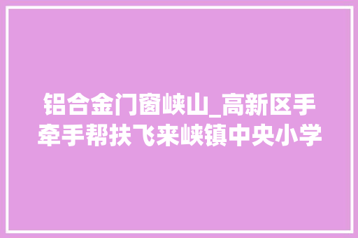 铝合金门窗峡山_高新区手牵手帮扶飞来峡镇中央小学AB栋传授教化楼改造提升工程正式启用
