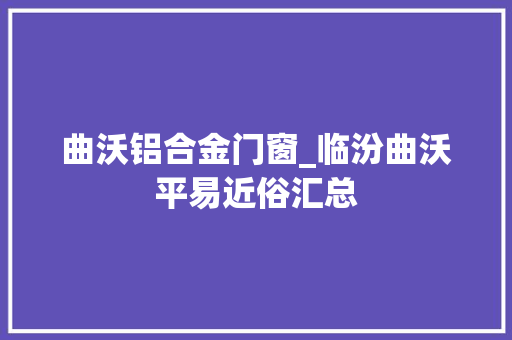 曲沃铝合金门窗_临汾曲沃平易近俗汇总