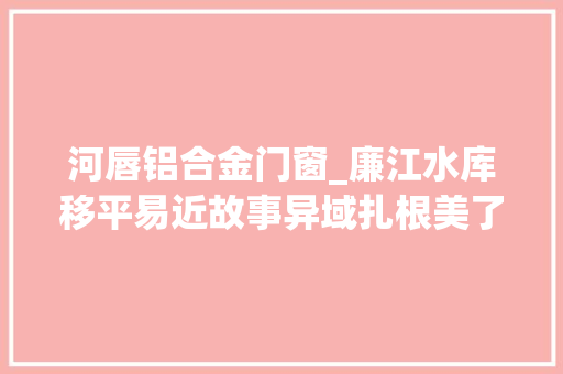 河唇铝合金门窗_廉江水库移平易近故事异域扎根美了富了