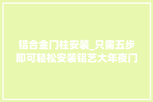 铝合金门柱安装_只需五步即可轻松安装铝艺大年夜门