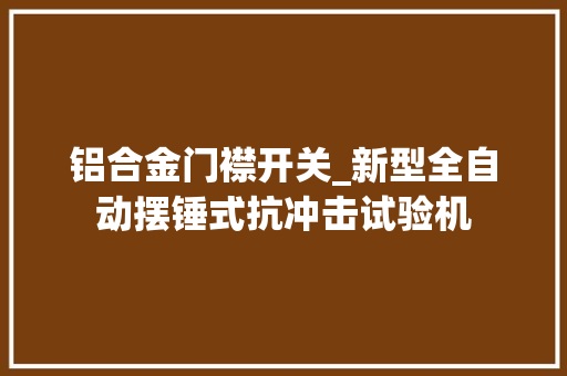 铝合金门襟开关_新型全自动摆锤式抗冲击试验机