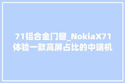 71铝合金门窗_NokiaX71体验一款高屏占比的中端机型