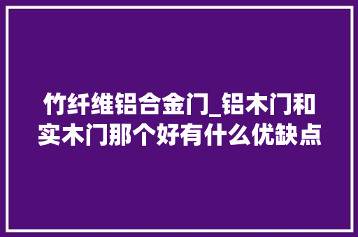 竹纤维铝合金门_铝木门和实木门那个好有什么优缺点