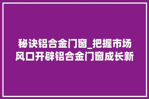 秘诀铝合金门窗_把握市场风口开辟铝合金门窗成长新寰宇