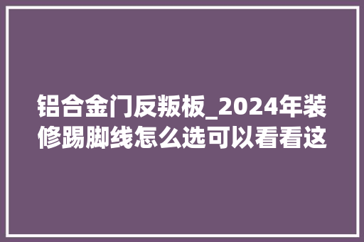 铝合金门反叛板_2024年装修踢脚线怎么选可以看看这个铝合金踢脚线的