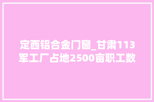 定西铝合金门窗_甘肃113军工厂占地2500亩职工数千人曾是国内三大年夜铝加工之一