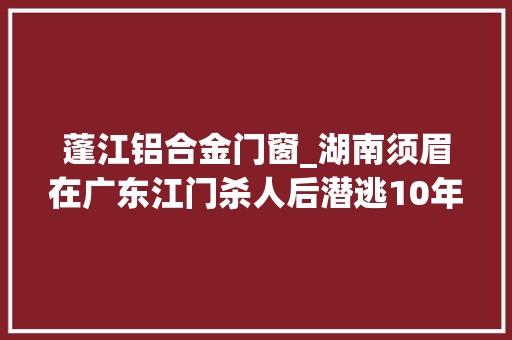 蓬江铝合金门窗_湖南须眉在广东江门杀人后潜逃10年迫于警方舆论攻势投案自首