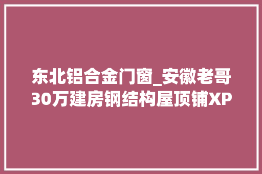 东北铝合金门窗_安徽老哥30万建房钢结构屋顶铺XPS板室内冬暖夏凉你见过吗