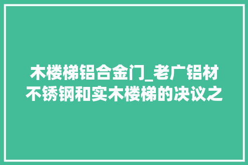 木楼梯铝合金门_老广铝材不锈钢和实木楼梯的决议之战