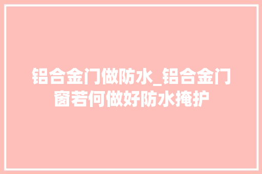 铝合金门做防水_铝合金门窗若何做好防水掩护