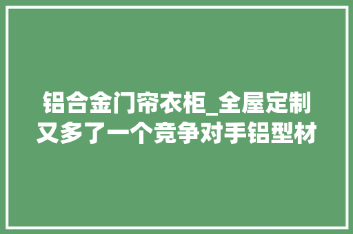 铝合金门帘衣柜_全屋定制又多了一个竞争对手铝型材衣柜