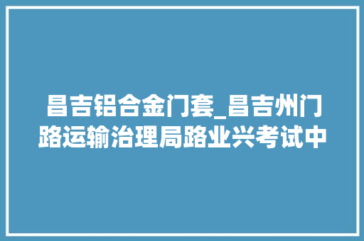 昌吉铝合金门套_昌吉州门路运输治理局路业兴考试中央办公用房外墙保温及门窗改造工程招标通知书记