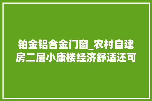 铂金铝合金门窗_农村自建房二层小康楼经济舒适还可不雅观景记录山东新泰美丽村落