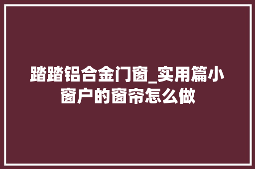 踏踏铝合金门窗_实用篇小窗户的窗帘怎么做