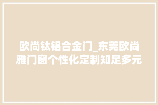欧尚钛铝合金门_东莞欧尚雅门窗个性化定制知足多元需求