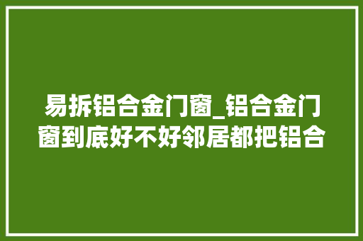 易拆铝合金门窗_铝合金门窗到底好不好邻居都把铝合金门窗拆了是怎么回事 滑动门