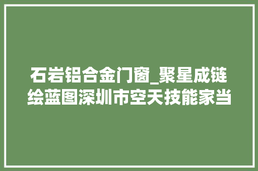 石岩铝合金门窗_聚星成链绘蓝图深圳市空天技能家当成长查询访问