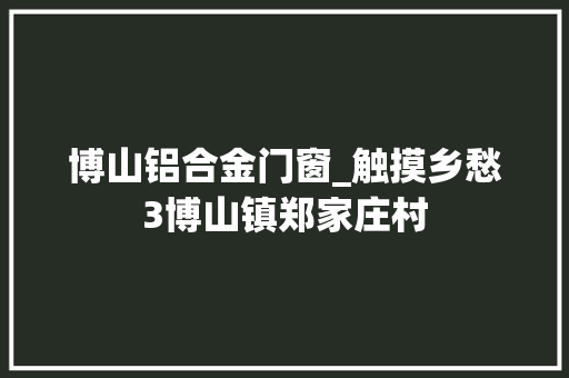 博山铝合金门窗_触摸乡愁3博山镇郑家庄村
